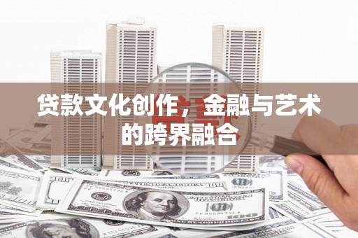 东城贷款文化创作，金融与艺术的跨界融合