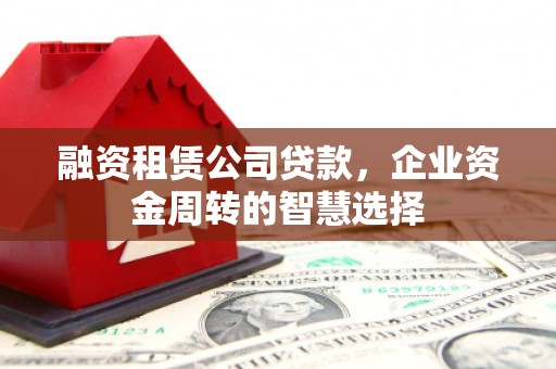 东城融资租赁公司贷款，企业资金周转的智慧选择