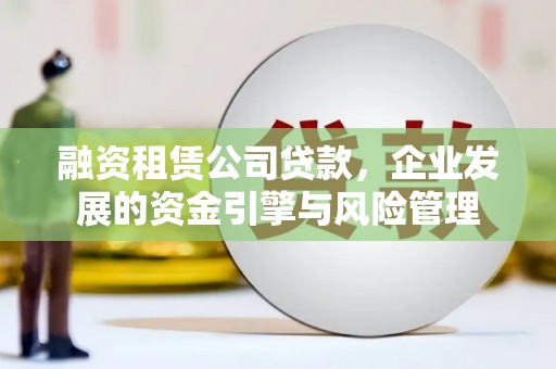 东城融资租赁公司贷款，企业发展的资金引擎与风险管理
