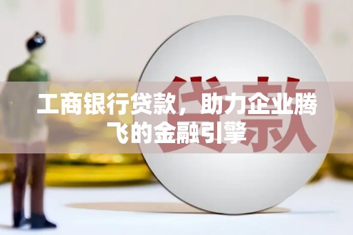 东城工商银行贷款，助力企业腾飞的金融引擎