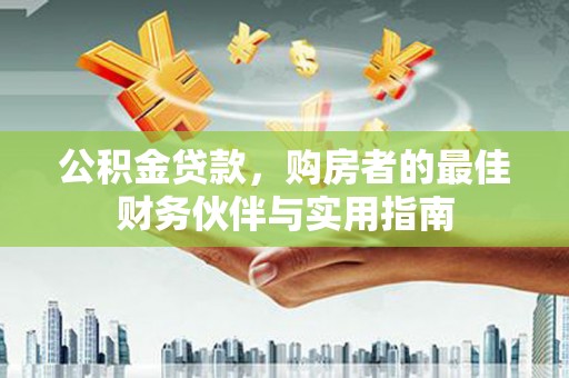 东城公积金贷款，购房者的最佳财务伙伴与实用指南