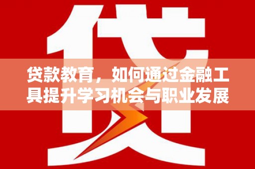 东城贷款教育，如何通过金融工具提升学习机会与职业发展