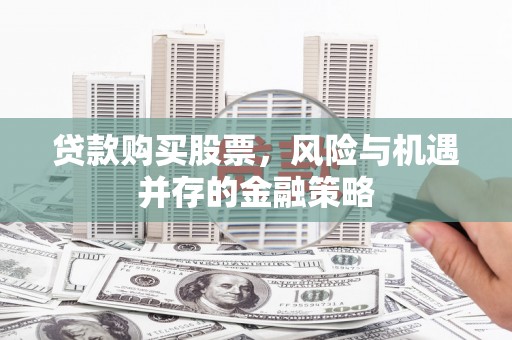 东城贷款购买股票，风险与机遇并存的金融策略